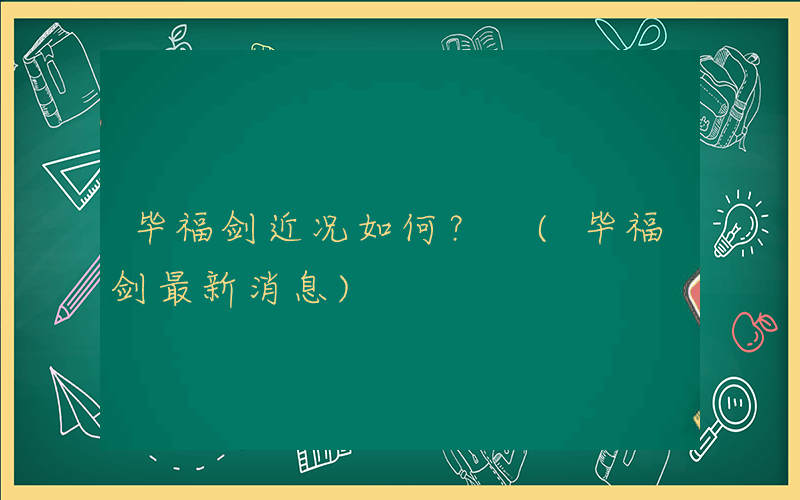 毕福剑近况如何？ (毕福剑最新消息)